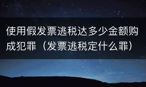 使用假发票逃税达多少金额购成犯罪（发票逃税定什么罪）