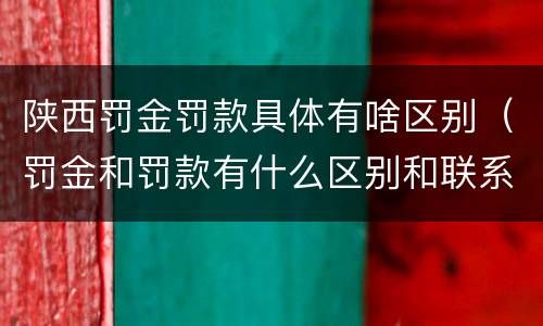 陕西罚金罚款具体有啥区别（罚金和罚款有什么区别和联系）