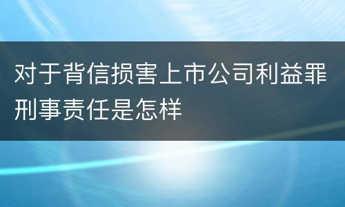 对于背信损害上市公司利益罪刑事责任是怎样