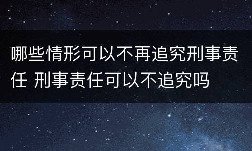 哪些情形可以不再追究刑事责任 刑事责任可以不追究吗