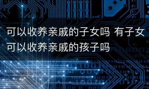 可以收养亲戚的子女吗 有子女可以收养亲戚的孩子吗