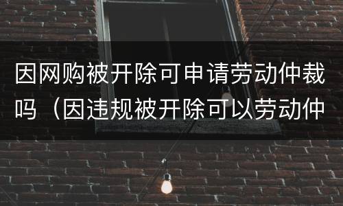 因网购被开除可申请劳动仲裁吗（因违规被开除可以劳动仲裁吗）