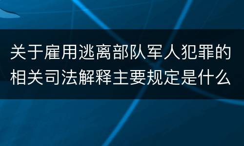 关于雇用逃离部队军人犯罪的相关司法解释主要规定是什么