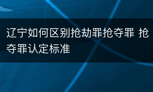 辽宁如何区别抢劫罪抢夺罪 抢夺罪认定标准