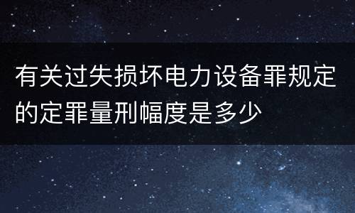 有关过失损坏电力设备罪规定的定罪量刑幅度是多少