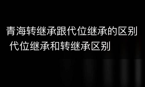 青海转继承跟代位继承的区别 代位继承和转继承区别