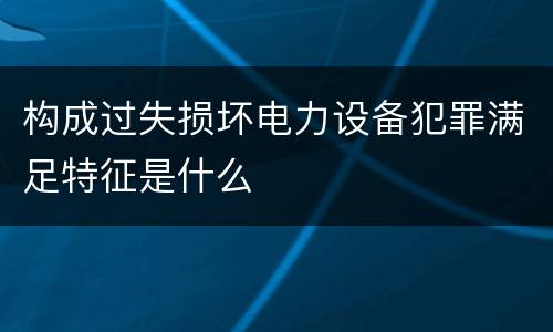 构成过失损坏电力设备犯罪满足特征是什么