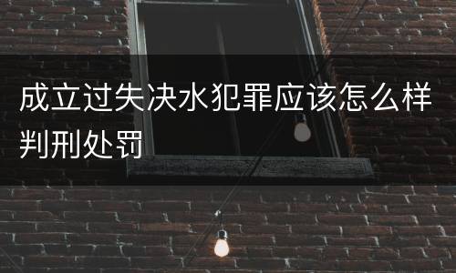 成立过失决水犯罪应该怎么样判刑处罚