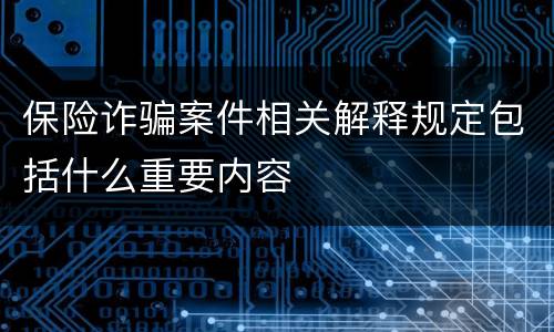 保险诈骗案件相关解释规定包括什么重要内容