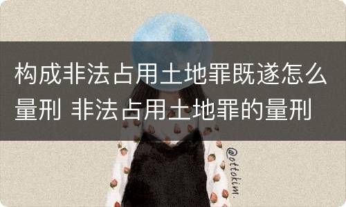 构成非法占用土地罪既遂怎么量刑 非法占用土地罪的量刑