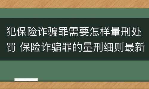 犯保险诈骗罪需要怎样量刑处罚 保险诈骗罪的量刑细则最新