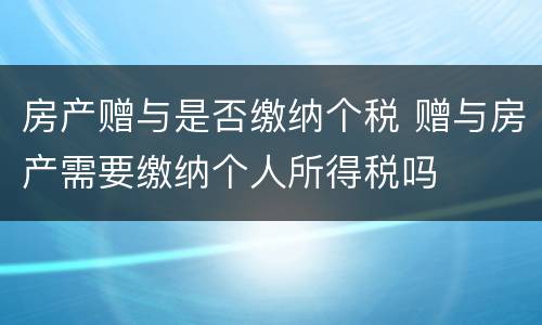 房产赠与是否缴纳个税 赠与房产需要缴纳个人所得税吗