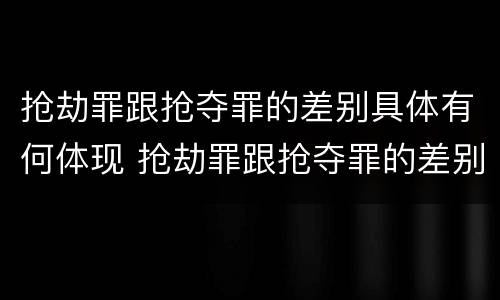 抢劫罪跟抢夺罪的差别具体有何体现 抢劫罪跟抢夺罪的差别具体有何体现在哪里