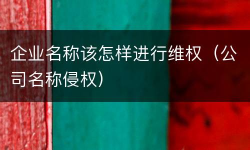 企业名称该怎样进行维权（公司名称侵权）