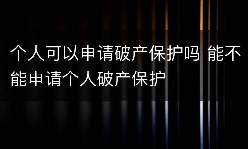 个人可以申请破产保护吗 能不能申请个人破产保护