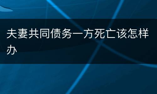 夫妻共同债务一方死亡该怎样办