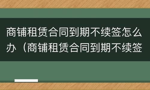 商铺租赁合同到期不续签怎么办（商铺租赁合同到期不续签需要提前通知吗）