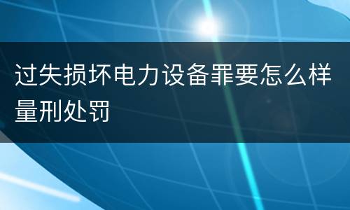 过失损坏电力设备罪要怎么样量刑处罚