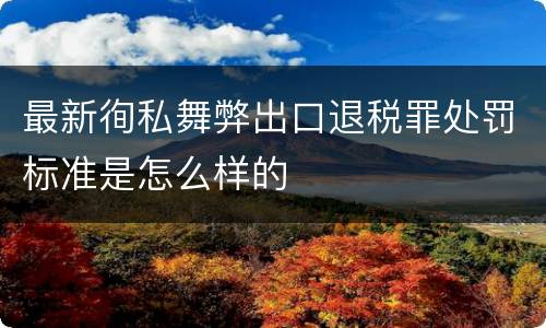 最新徇私舞弊出口退税罪处罚标准是怎么样的