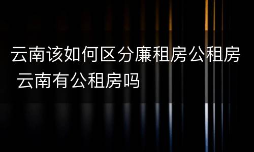 云南该如何区分廉租房公租房 云南有公租房吗