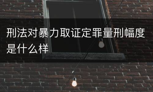 刑法对暴力取证定罪量刑幅度是什么样