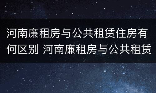 河南廉租房与公共租赁住房有何区别 河南廉租房与公共租赁住房有何区别呢