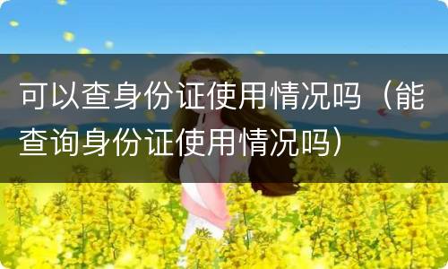 可以查身份证使用情况吗（能查询身份证使用情况吗）