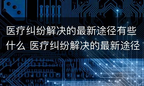 医疗纠纷解决的最新途径有些什么 医疗纠纷解决的最新途径有些什么方法