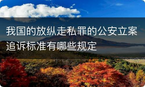 我国的放纵走私罪的公安立案追诉标准有哪些规定