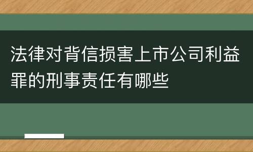 法律对背信损害上市公司利益罪的刑事责任有哪些