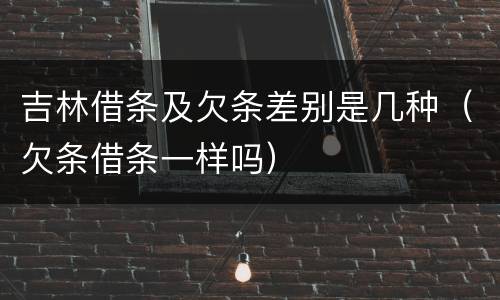 吉林借条及欠条差别是几种（欠条借条一样吗）