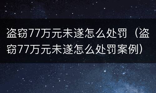 盗窃77万元未遂怎么处罚（盗窃77万元未遂怎么处罚案例）