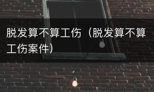 脱发算不算工伤（脱发算不算工伤案件）