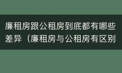 廉租房跟公租房到底都有哪些差异（廉租房与公租房有区别吗）