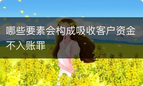 哪些要素会构成吸收客户资金不入账罪