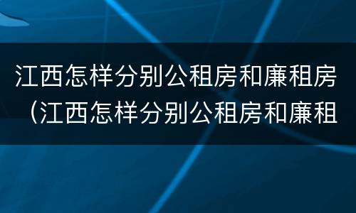 江西怎样分别公租房和廉租房（江西怎样分别公租房和廉租房的区别）