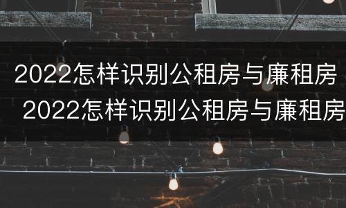 2022怎样识别公租房与廉租房 2022怎样识别公租房与廉租房的区别
