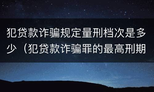 犯贷款诈骗规定量刑档次是多少（犯贷款诈骗罪的最高刑期是多久）
