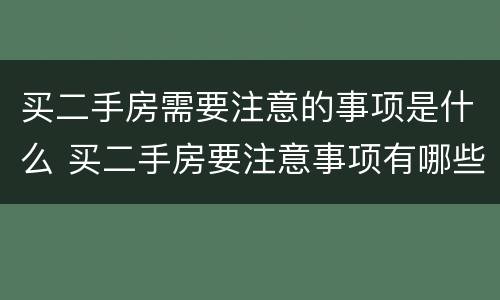 买二手房需要注意的事项是什么 买二手房要注意事项有哪些