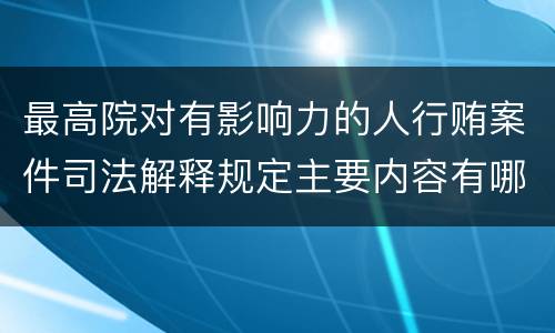 最高院对有影响力的人行贿案件司法解释规定主要内容有哪些