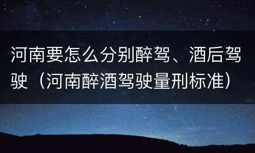 河南要怎么分别醉驾、酒后驾驶（河南醉酒驾驶量刑标准）