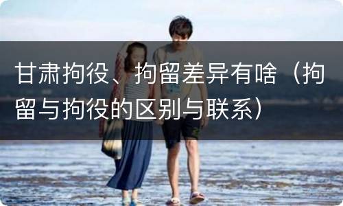 甘肃拘役、拘留差异有啥（拘留与拘役的区别与联系）