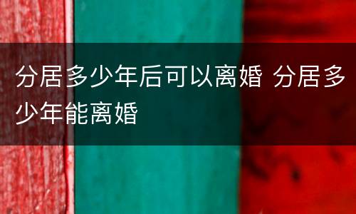 分居多少年后可以离婚 分居多少年能离婚