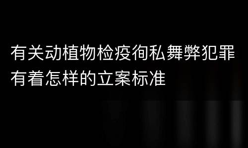 有关动植物检疫徇私舞弊犯罪有着怎样的立案标准