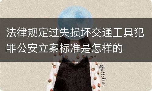法律规定过失损坏交通工具犯罪公安立案标准是怎样的