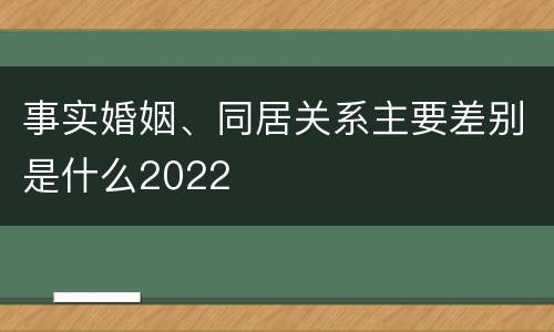 事实婚姻、同居关系主要差别是什么2022