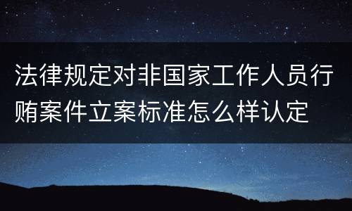法律规定对非国家工作人员行贿案件立案标准怎么样认定