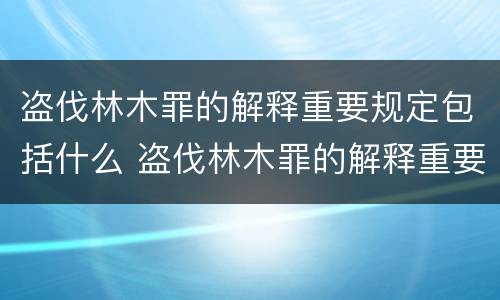 盗伐林木罪的解释重要规定包括什么 盗伐林木罪的解释重要规定包括什么意思