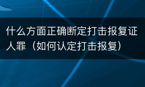 什么方面正确断定打击报复证人罪（如何认定打击报复）