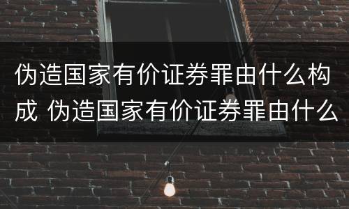 伪造国家有价证券罪由什么构成 伪造国家有价证券罪由什么构成犯罪
